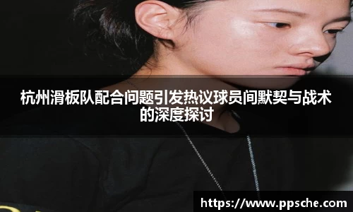杭州滑板队配合问题引发热议球员间默契与战术的深度探讨